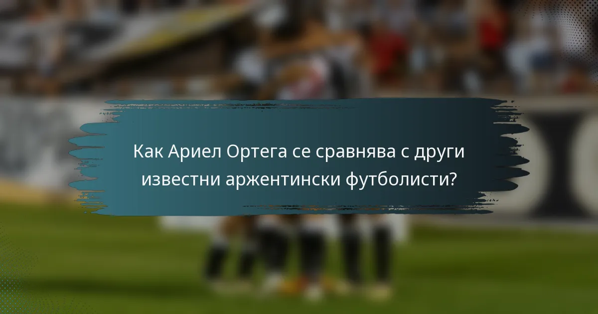 Как Ариел Ортега се сравнява с други известни аржентински футболисти?