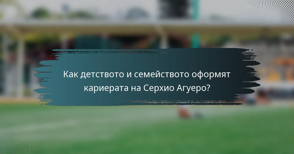 Как детството и семейството оформят кариерата на Серхио Агуеро?
