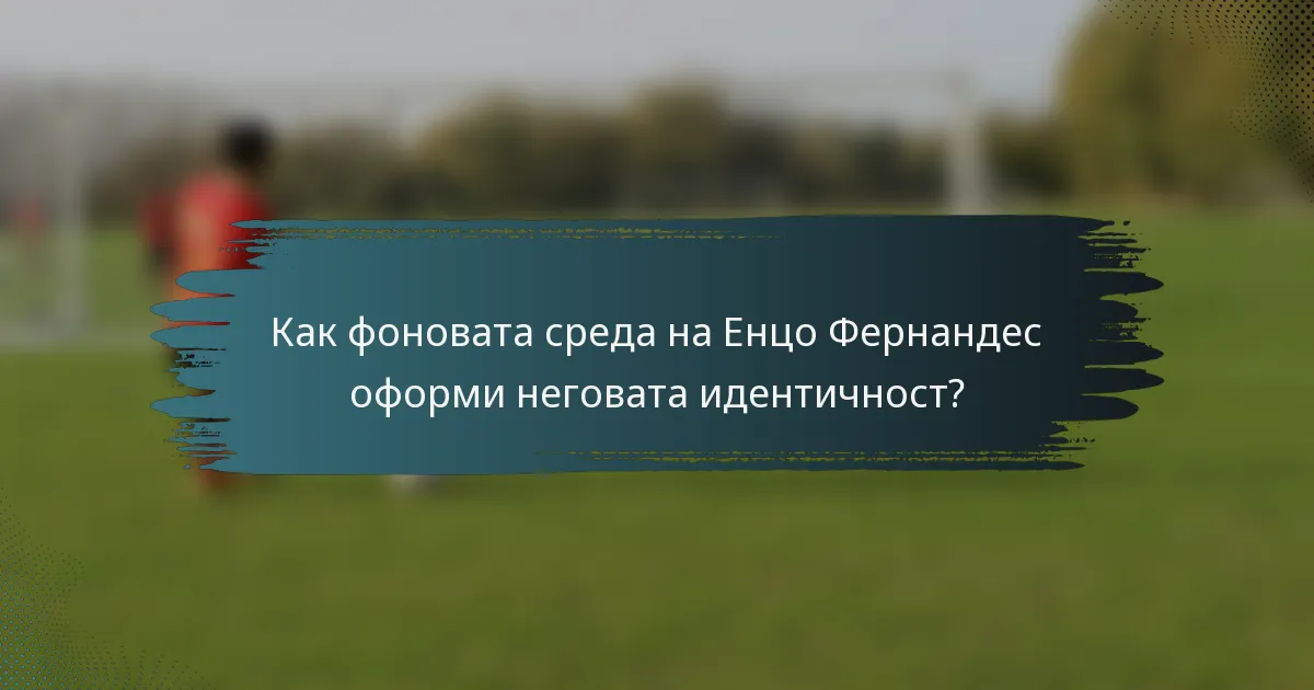 Как фоновата среда на Енцо Фернандес оформи неговата идентичност?