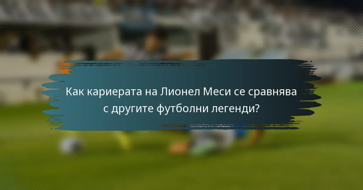 Как кариерата на Лионел Меси се сравнява с другите футболни легенди?