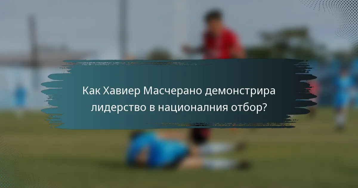 Как Хавиер Масчерано демонстрира лидерство в националния отбор?