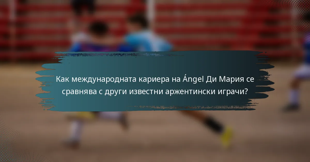 Как международната кариера на Ángel Ди Мария се сравнява с други известни аржентински играчи?