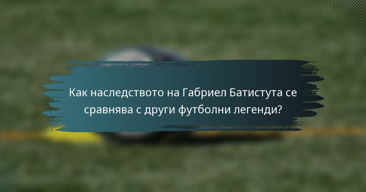 Как наследството на Габриел Батистута се сравнява с други футболни легенди?
