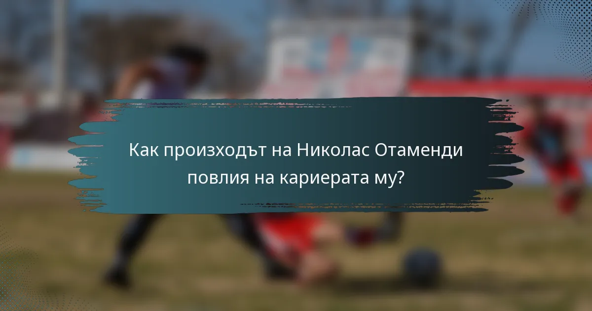 Как произходът на Николас Отаменди повлия на кариерата му?