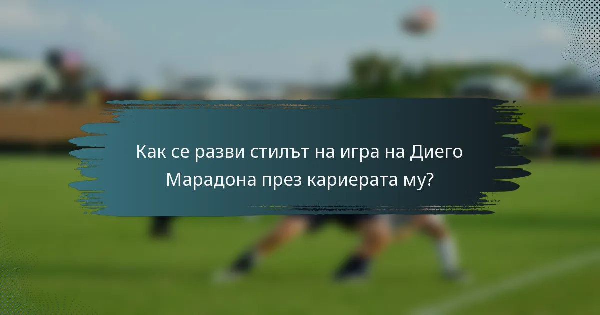 Как се разви стилът на игра на Диего Марадона през кариерата му?