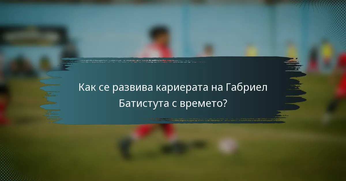 Как се развива кариерата на Габриел Батистута с времето?
