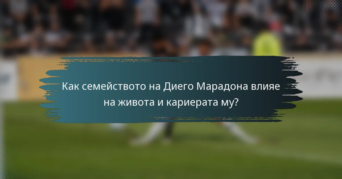 Как семейството на Диего Марадона влияе на живота и кариерата му?