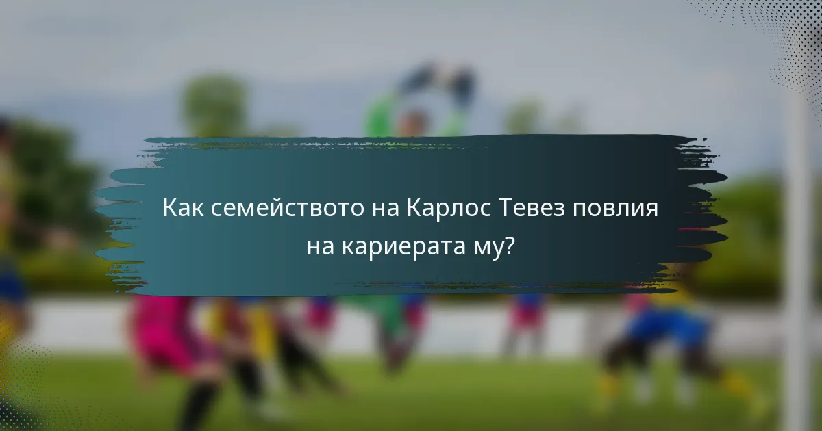 Как семейството на Карлос Тевез повлия на кариерата му?