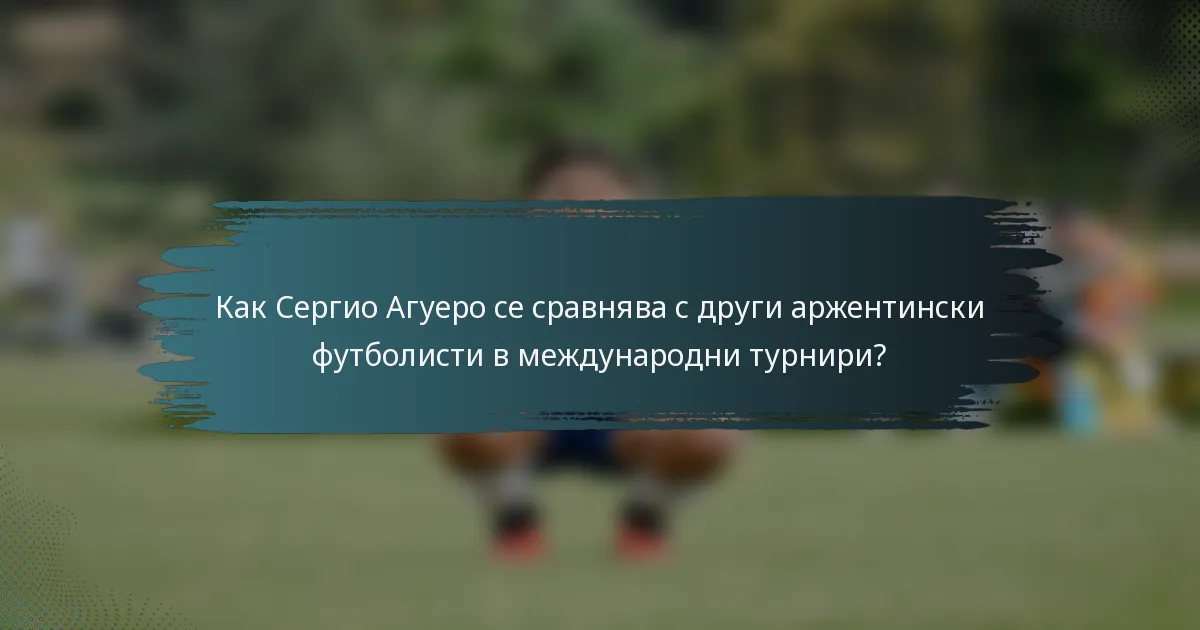 Как Сергио Агуеро се сравнява с други аржентински футболисти в международни турнири?