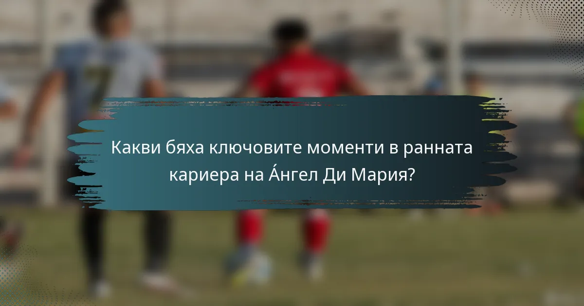 Какви бяха ключовите моменти в ранната кариера на Áнгел Ди Мария?