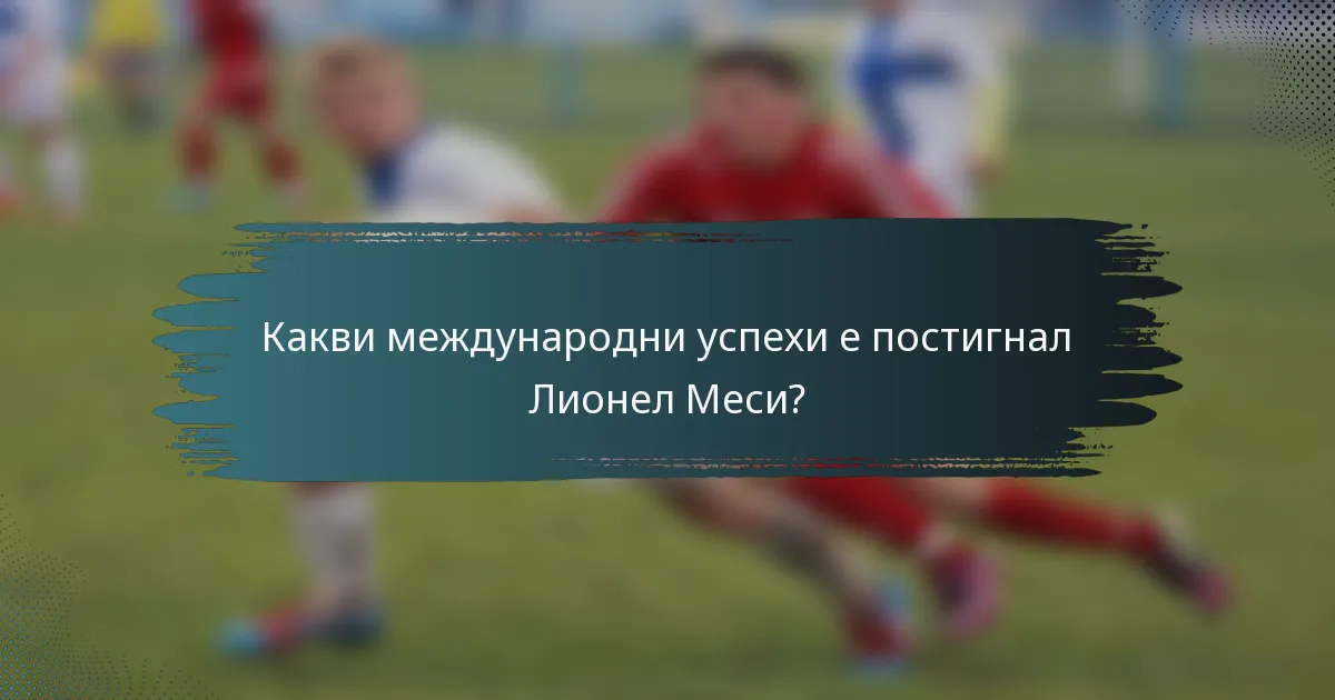 Какви международни успехи е постигнал Лионел Меси?