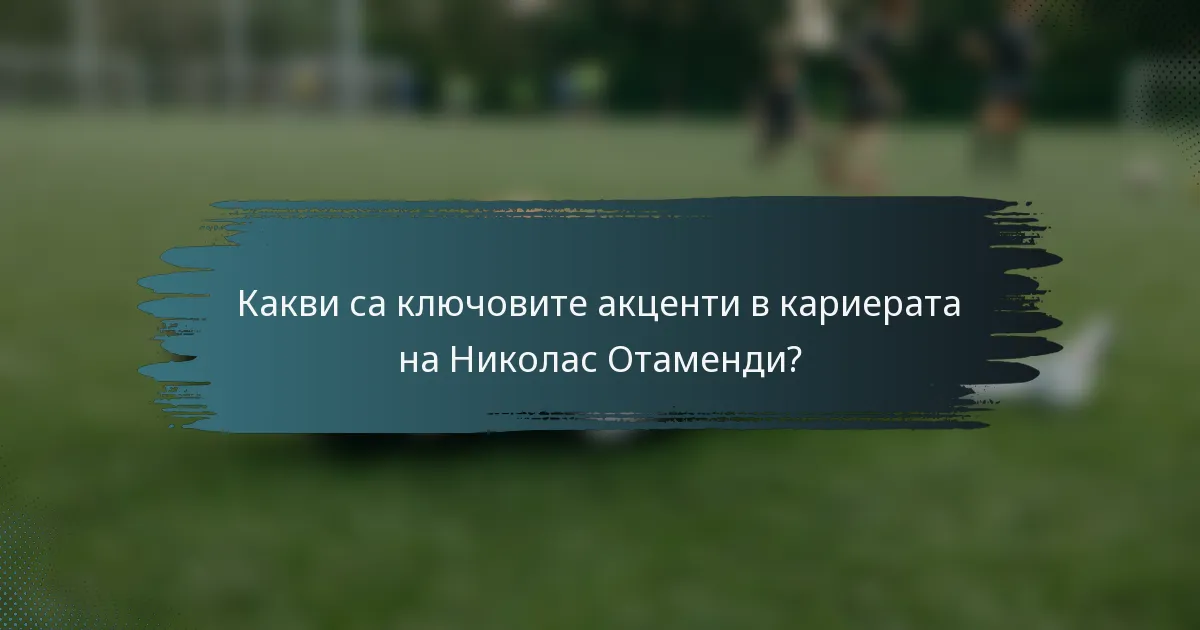 Какви са ключовите акценти в кариерата на Николас Отаменди?