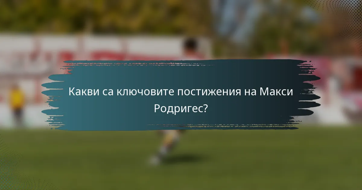 Какви са ключовите постижения на Макси Родригес?