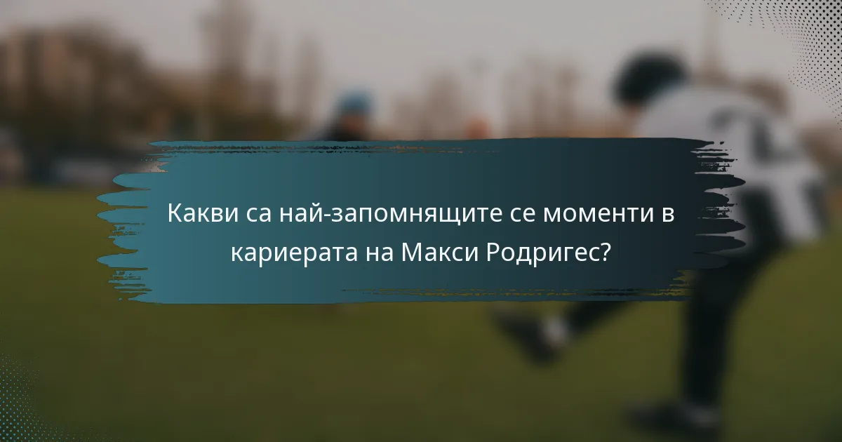 Какви са най-запомнящите се моменти в кариерата на Макси Родригес?