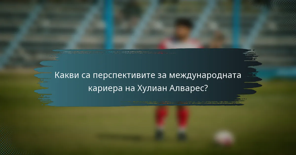 Какви са перспективите за международната кариера на Хулиан Алварес?
