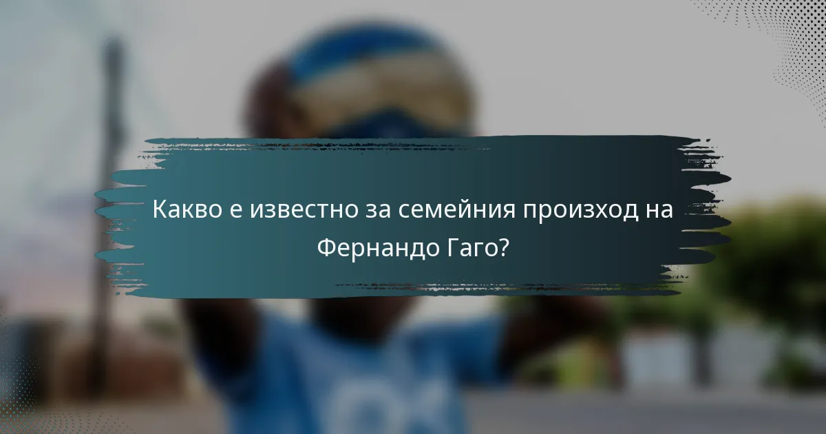 Какво е известно за семейния произход на Фернандо Гаго?