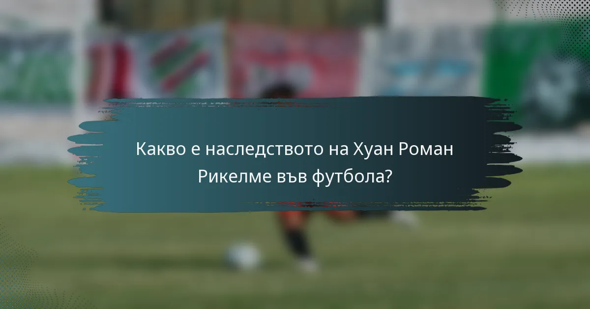Какво е наследството на Хуан Роман Рикелме във футбола?