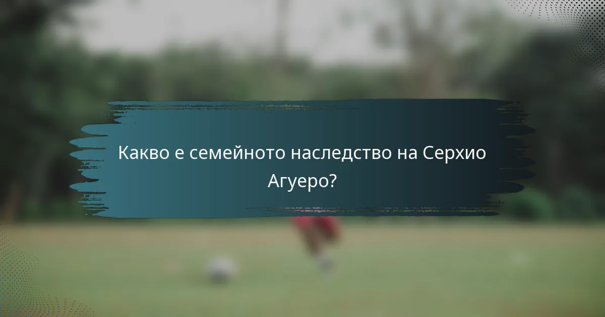 Какво е семейното наследство на Серхио Агуеро?