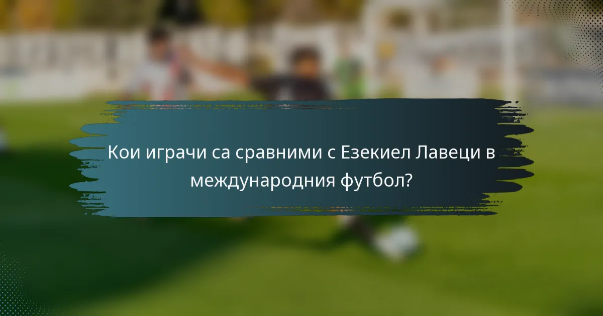 Кои играчи са сравними с Езекиел Лавеци в международния футбол?