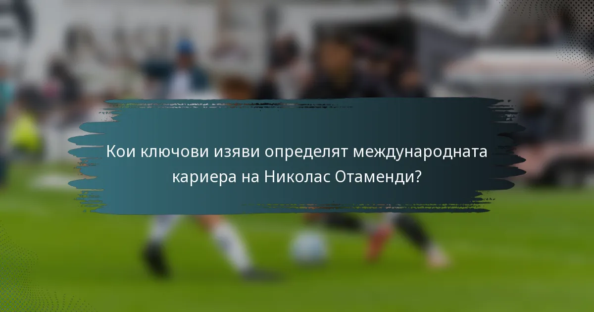 Кои ключови изяви определят международната кариера на Николас Отаменди?