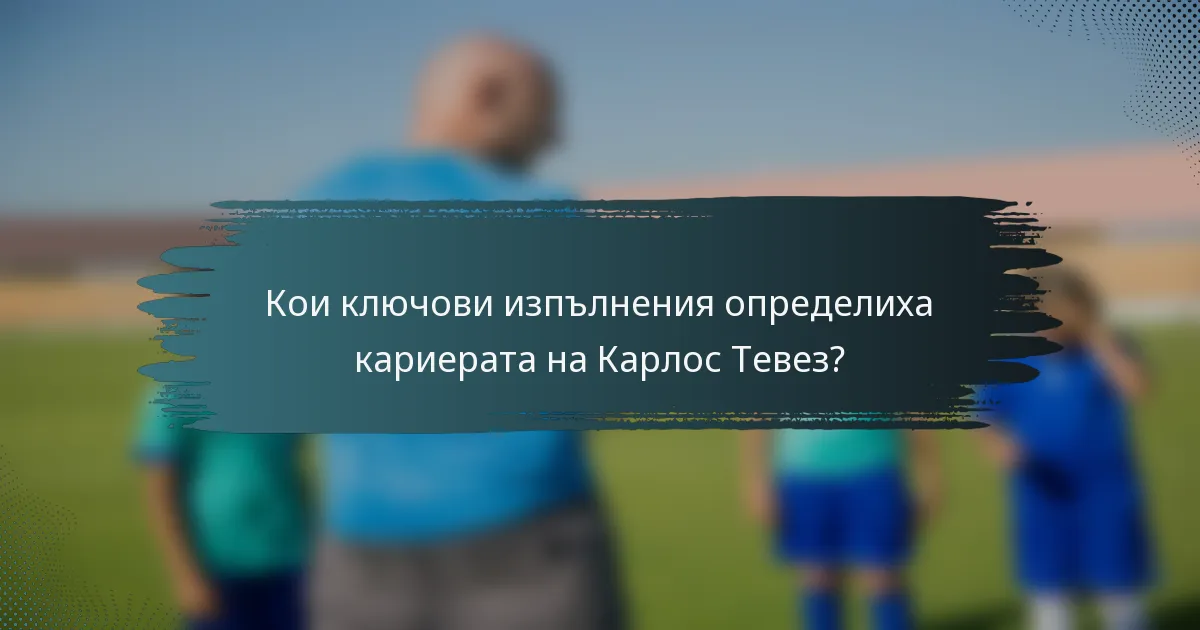 Кои ключови изпълнения определиха кариерата на Карлос Тевез?