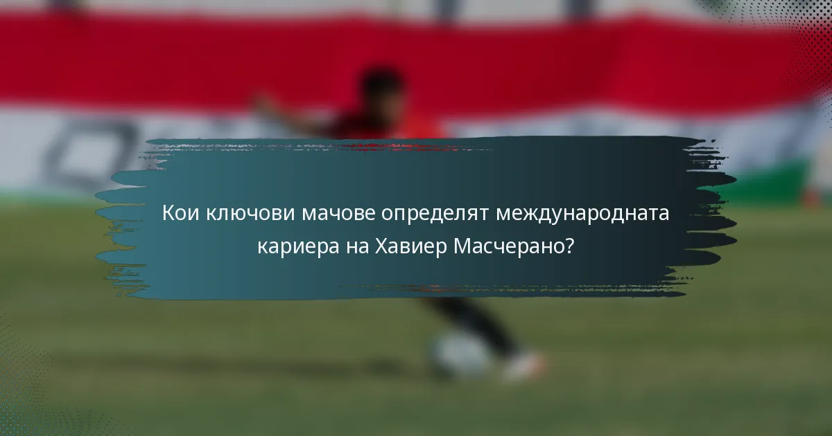 Кои ключови мачове определят международната кариера на Хавиер Масчерано?