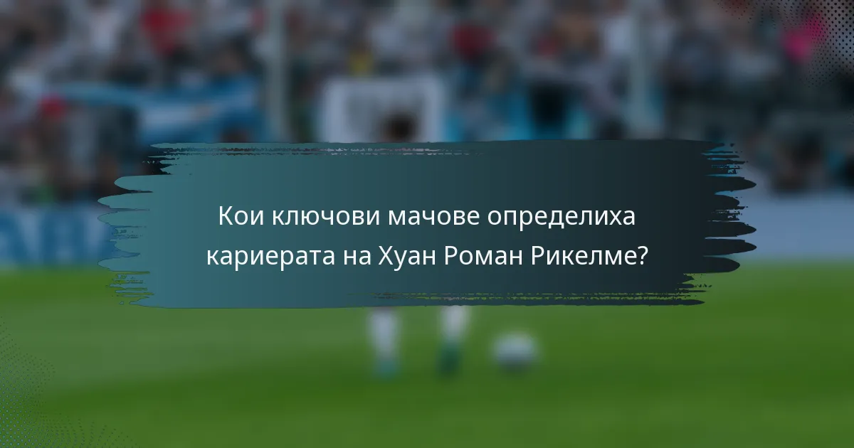 Кои ключови мачове определиха кариерата на Хуан Роман Рикелме?