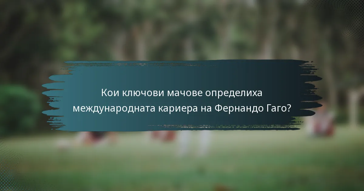 Кои ключови мачове определиха международната кариера на Фернандо Гаго?