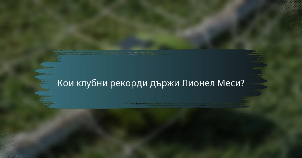 Кои клубни рекорди държи Лионел Меси?
