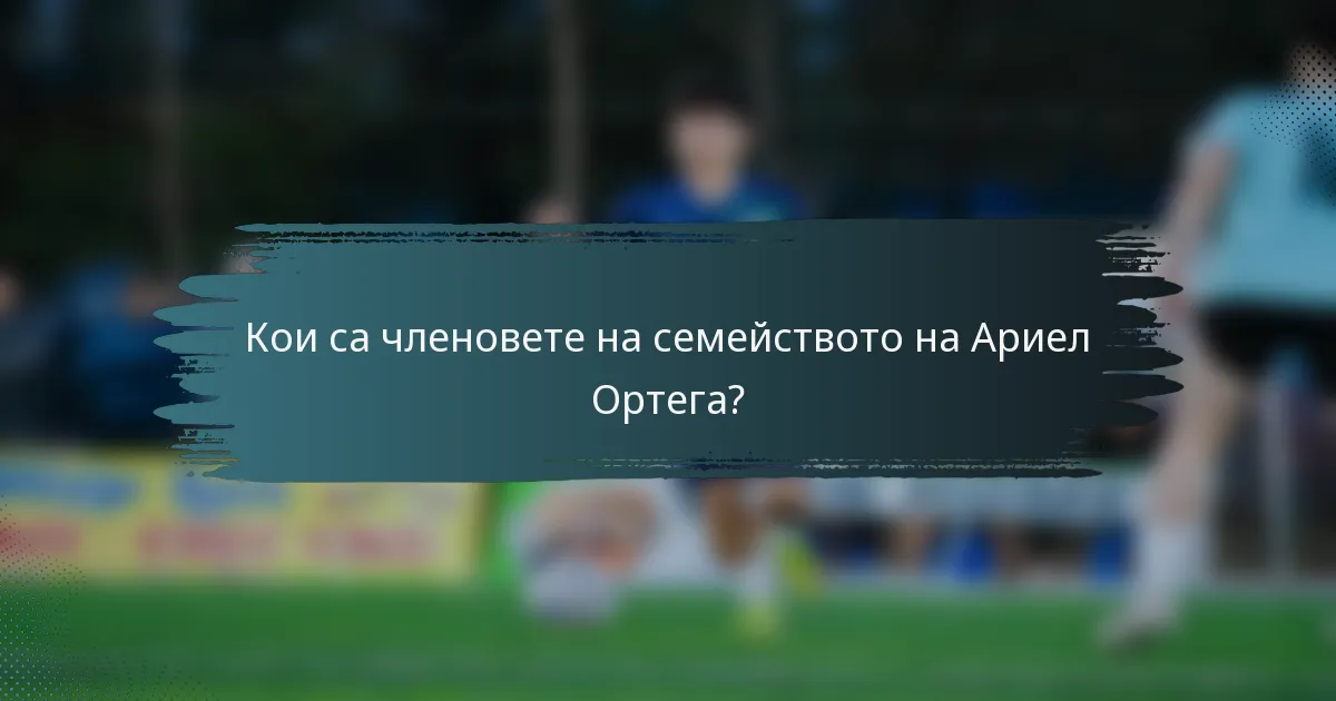 Кои са членовете на семейството на Ариел Ортега?
